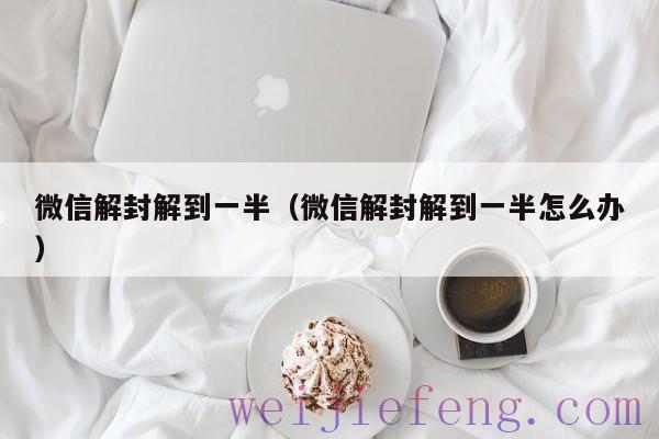 微信解封解到一半（微信解封解到一半怎么办）