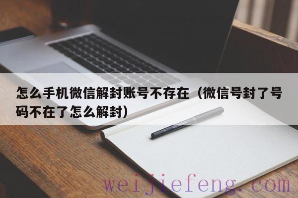 怎么手机微信解封账号不存在（微信号封了号码不在了怎么解封）