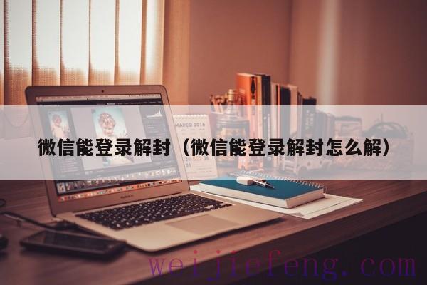 微信能登录解封（微信能登录解封怎么解）