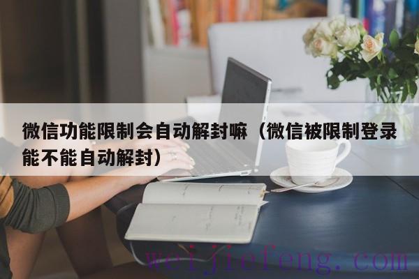 微信功能限制会自动解封嘛（微信被限制登录能不能自动解封）