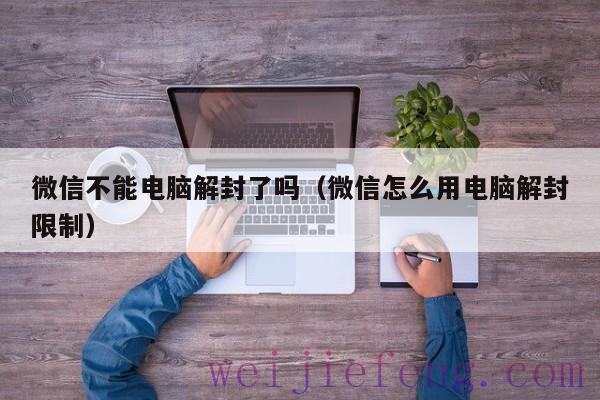 微信不能电脑解封了吗（微信怎么用电脑解封限制）