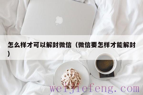 怎么样才可以解封微信（微信要怎样才能解封）