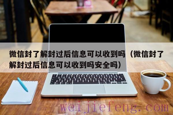 微信封了解封过后信息可以收到吗（微信封了解封过后信息可以收到吗安全吗）