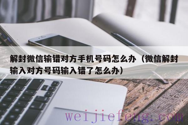 解封微信输错对方手机号码怎么办（微信解封输入对方号码输入错了怎么办）