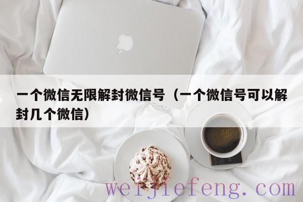 一个微信无限解封微信号（一个微信号可以解封几个微信）