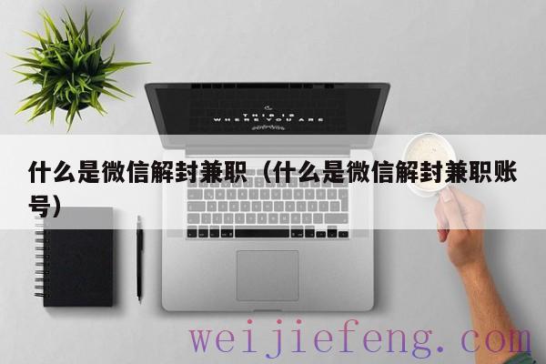 什么是微信解封兼职（什么是微信解封兼职账号）