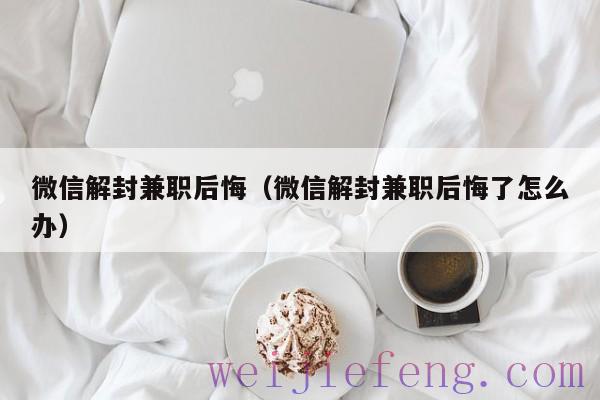 微信解封兼职后悔（微信解封兼职后悔了怎么办）