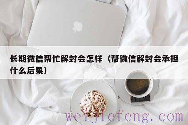 长期微信帮忙解封会怎样（帮微信解封会承担什么后果）