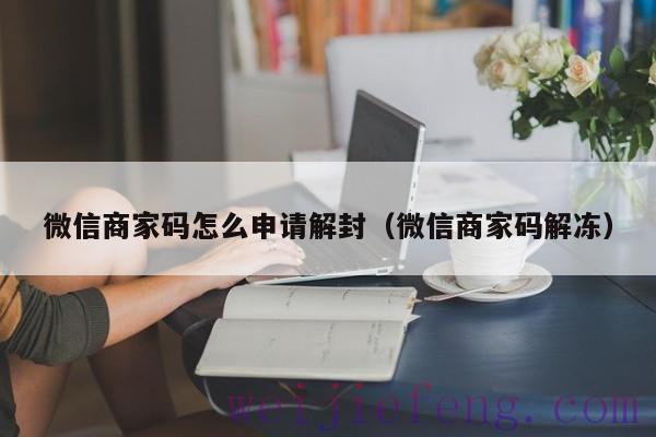 微信商家码怎么申请解封（微信商家码解冻）