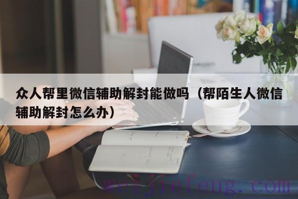 众人帮里微信辅助解封能做吗（帮陌生人微信辅助解封怎么办）