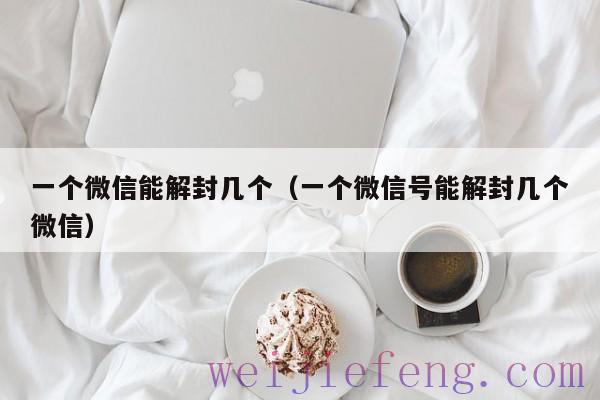 一个微信能解封几个（一个微信号能解封几个微信）