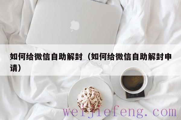 如何给微信自助解封（如何给微信自助解封申请）