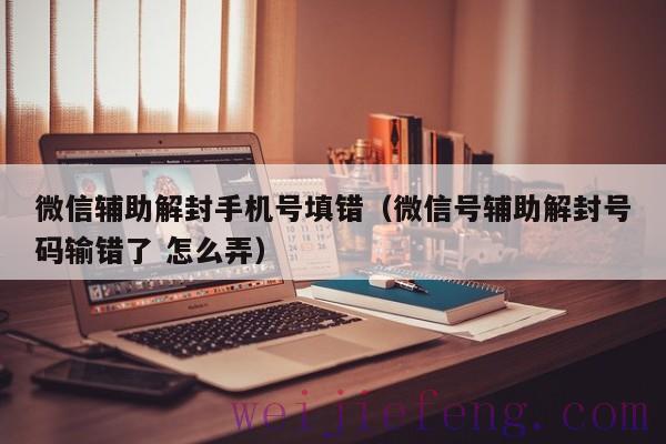 微信辅助解封手机号填错（微信号辅助解封号码输错了 怎么弄）