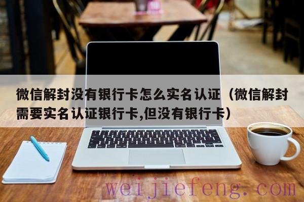 微信解封没有银行卡怎么实名认证（微信解封需要实名认证银行卡,但没有银行卡）