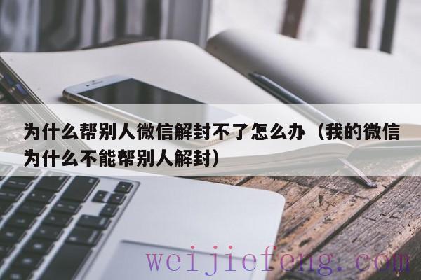 为什么帮别人微信解封不了怎么办（我的微信为什么不能帮别人解封）