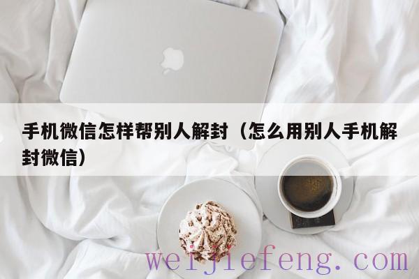 手机微信怎样帮别人解封（怎么用别人手机解封微信）