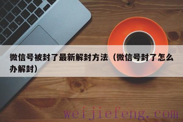 微信号被封了最新解封方法（微信号封了怎么办解封）