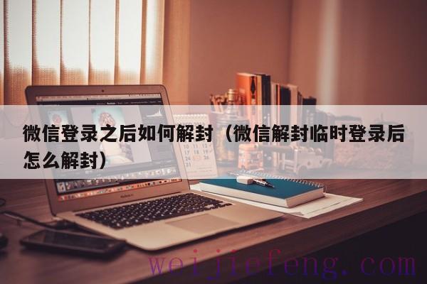 微信登录之后如何解封（微信解封临时登录后怎么解封）