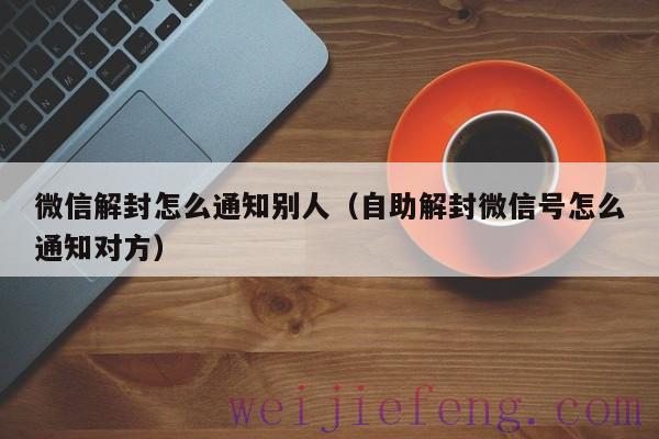 微信解封怎么通知别人（自助解封微信号怎么通知对方）