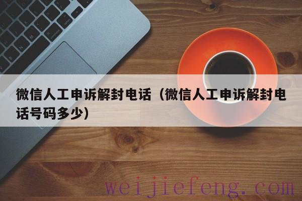 微信人工申诉解封电话（微信人工申诉解封电话号码多少）