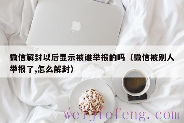 微信解封以后显示被谁举报的吗（微信被别人举报了,怎么解封）