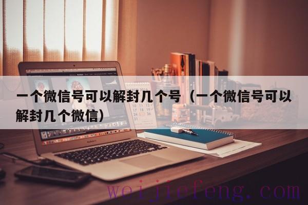 一个微信号可以解封几个号（一个微信号可以解封几个微信）