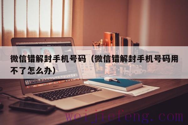 微信错解封手机号码（微信错解封手机号码用不了怎么办）