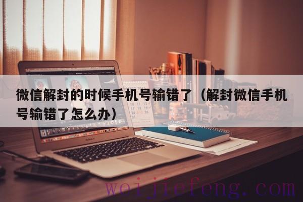 微信解封的时候手机号输错了（解封微信手机号输错了怎么办）