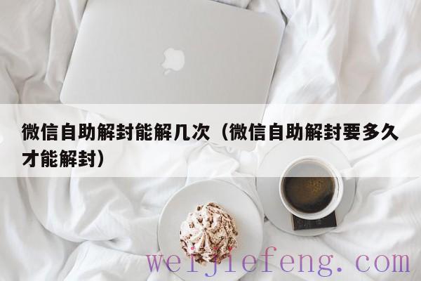 微信自助解封能解几次（微信自助解封要多久才能解封）