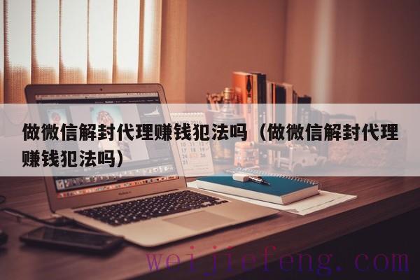 做微信解封代理赚钱犯法吗（做微信解封代理赚钱犯法吗）