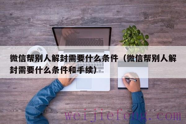 微信帮别人解封需要什么条件（微信帮别人解封需要什么条件和手续）