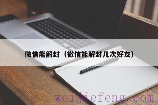 微信能解封（微信能解封几次好友）