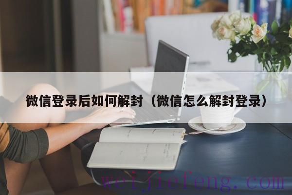 微信登录后如何解封（微信怎么解封登录）