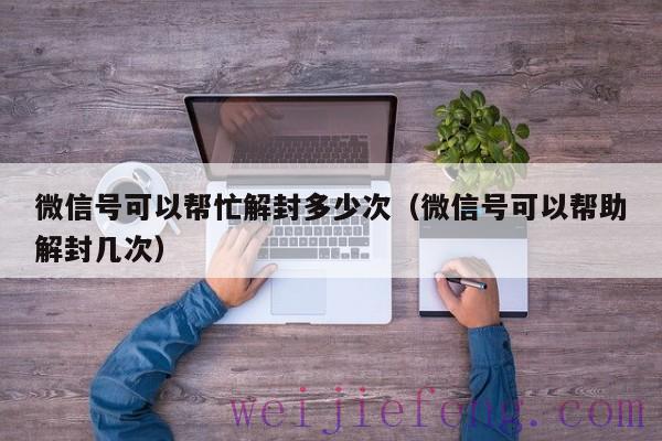 微信号可以帮忙解封多少次（微信号可以帮助解封几次）