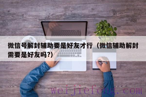 微信号解封辅助要是好友才行（微信辅助解封需要是好友吗?）