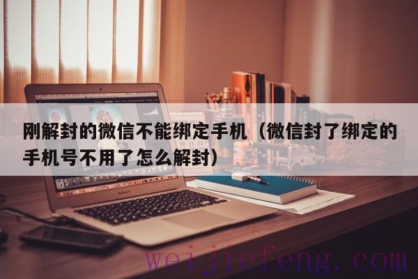 刚解封的微信不能绑定手机（微信封了绑定的手机号不用了怎么解封）