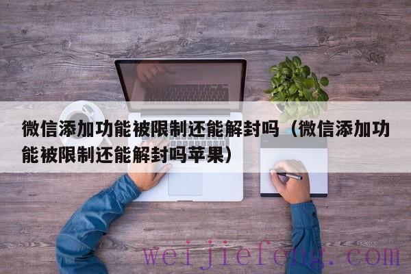 微信添加功能被限制还能解封吗（微信添加功能被限制还能解封吗苹果）