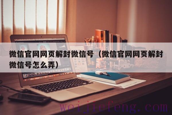 微信官网网页解封微信号（微信官网网页解封微信号怎么弄）