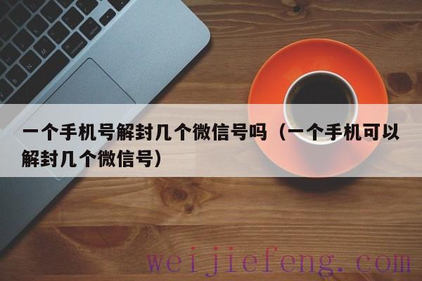 一个手机号解封几个微信号吗（一个手机可以解封几个微信号）