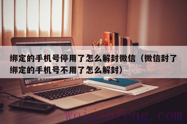 绑定的手机号停用了怎么解封微信（微信封了绑定的手机号不用了怎么解封）