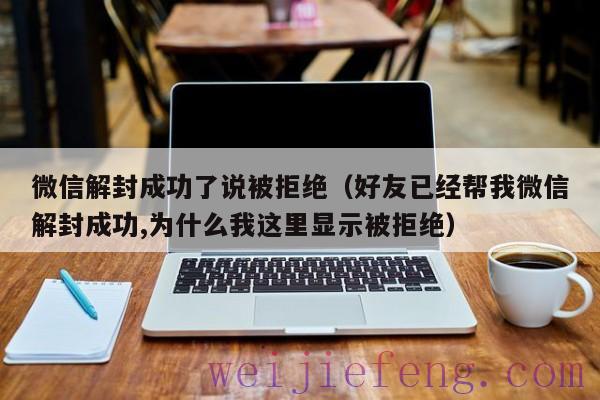 微信解封成功了说被拒绝（好友已经帮我微信解封成功,为什么我这里显示被拒绝）