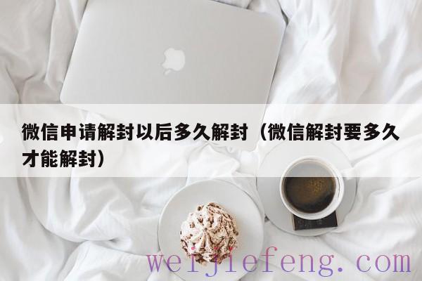 微信申请解封以后多久解封（微信解封要多久才能解封）