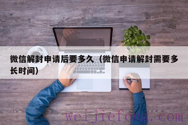 微信解封申请后要多久（微信申请解封需要多长时间）