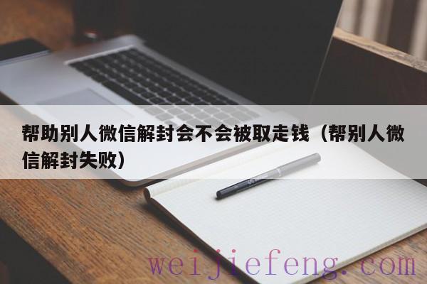 帮助别人微信解封会不会被取走钱（帮别人微信解封失败）