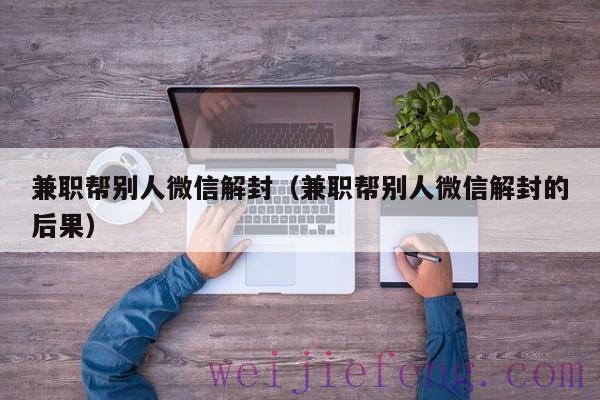 兼职帮别人微信解封（兼职帮别人微信解封的后果）