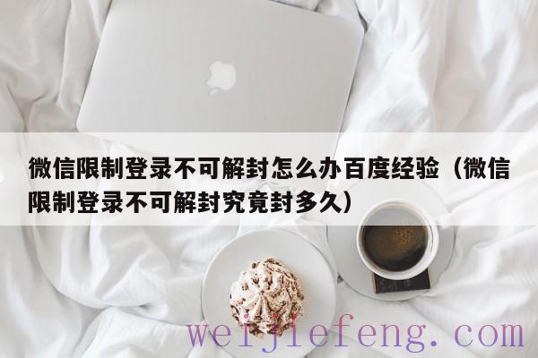 微信限制登录不可解封怎么办百度经验（微信限制登录不可解封究竟封多久）