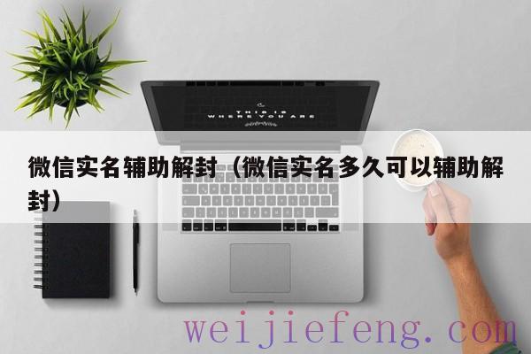 微信实名辅助解封（微信实名多久可以辅助解封）