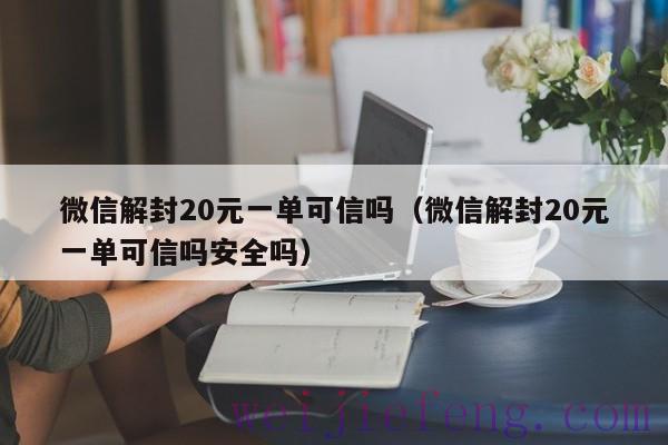 微信解封20元一单可信吗（微信解封20元一单可信吗安全吗）