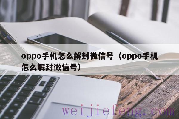 oppo手机怎么解封微信号（oppo手机怎么解封微信号）