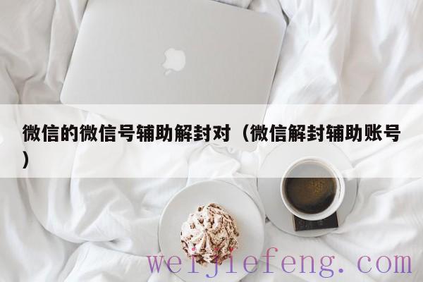 微信的微信号辅助解封对（微信解封辅助账号）